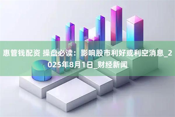 惠管钱配资 操盘必读：影响股市利好或利空消息_2025年8月1日_财经新闻