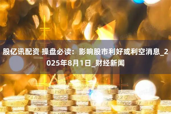股亿讯配资 操盘必读：影响股市利好或利空消息_2025年8月1日_财经新闻