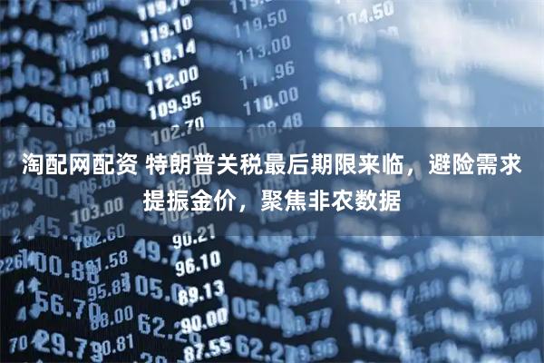 淘配网配资 特朗普关税最后期限来临，避险需求提振金价，聚焦非农数据
