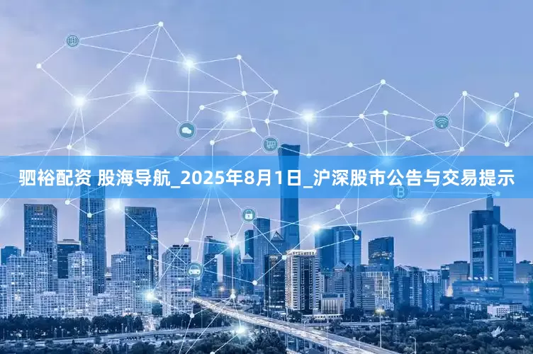 驷裕配资 股海导航_2025年8月1日_沪深股市公告与交易提示
