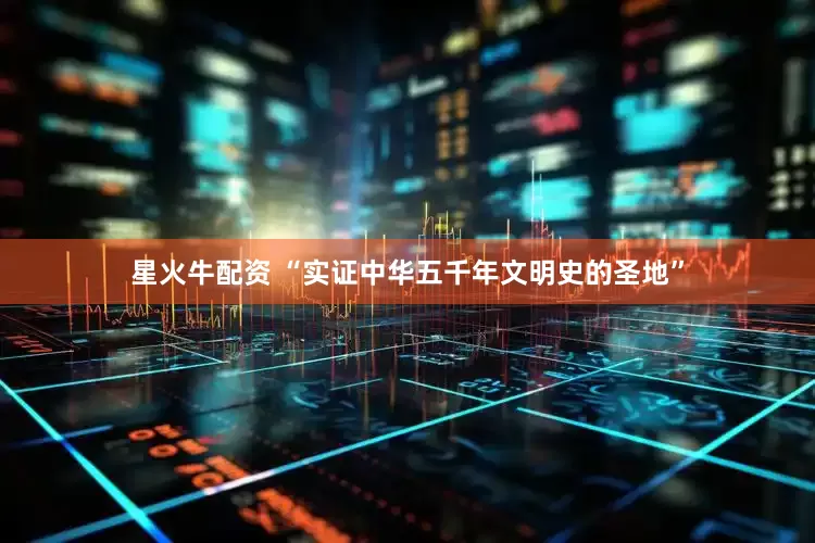 星火牛配资 “实证中华五千年文明史的圣地”