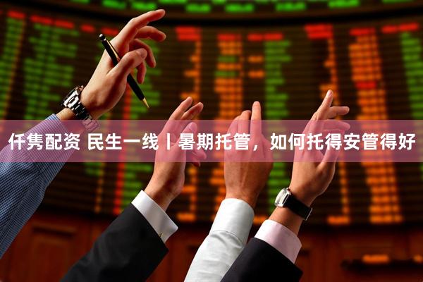 仟隽配资 民生一线丨暑期托管，如何托得安管得好