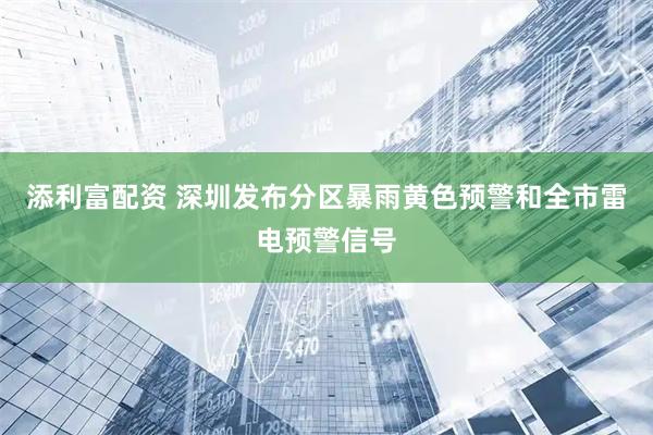 添利富配资 深圳发布分区暴雨黄色预警和全市雷电预警信号