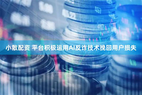 小散配资 平台积极运用AI反诈技术挽回用户损失