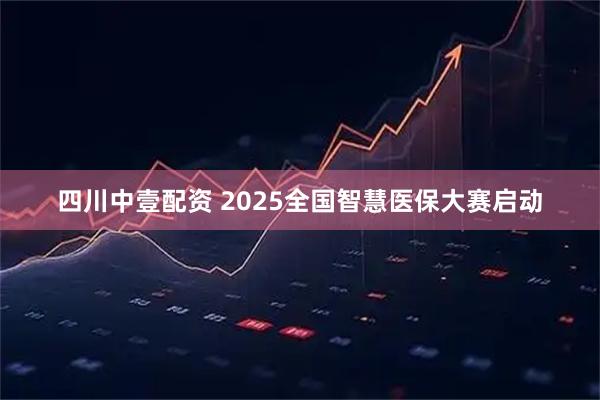 四川中壹配资 2025全国智慧医保大赛启动