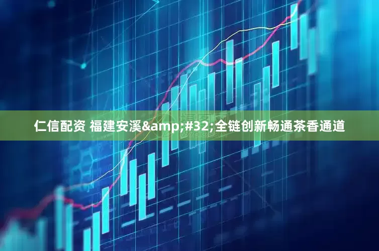 仁信配资 福建安溪&#32;全链创新畅通茶香通道