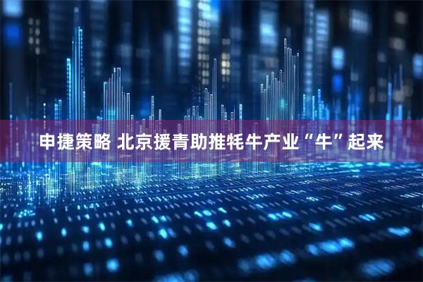 申捷策略 北京援青助推牦牛产业“牛”起来