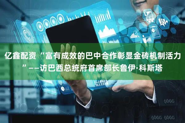 亿鑫配资 “富有成效的巴中合作彰显金砖机制活力”——访巴西总统府首席部长鲁伊·科斯塔
