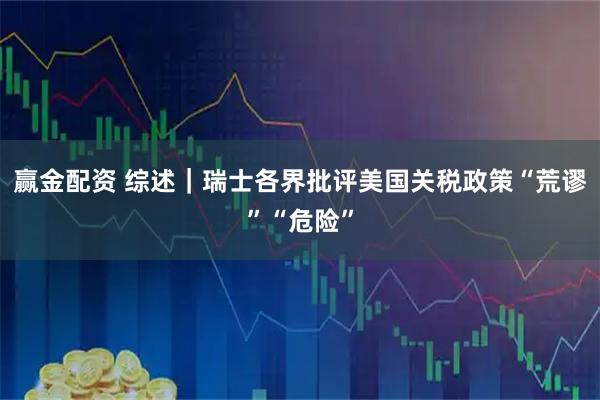 赢金配资 综述｜瑞士各界批评美国关税政策“荒谬”“危险”