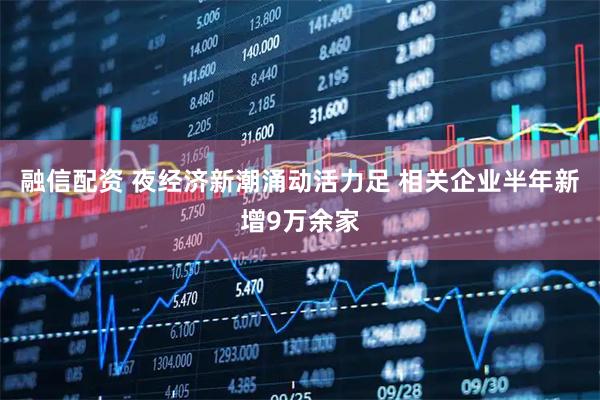 融信配资 夜经济新潮涌动活力足 相关企业半年新增9万余家