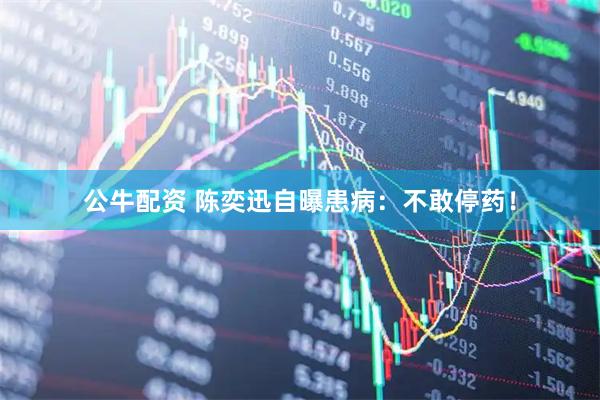 公牛配资 陈奕迅自曝患病：不敢停药！
