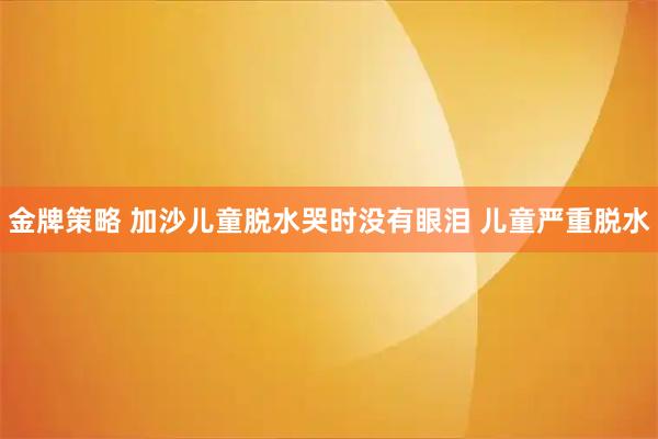 金牌策略 加沙儿童脱水哭时没有眼泪 儿童严重脱水