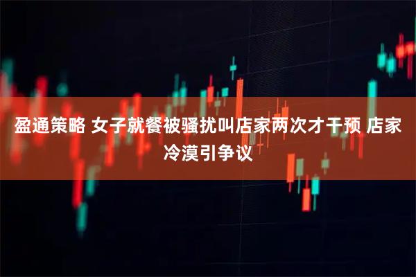 盈通策略 女子就餐被骚扰叫店家两次才干预 店家冷漠引争议