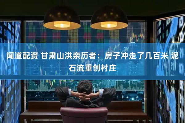 闻道配资 甘肃山洪亲历者：房子冲走了几百米 泥石流重创村庄
