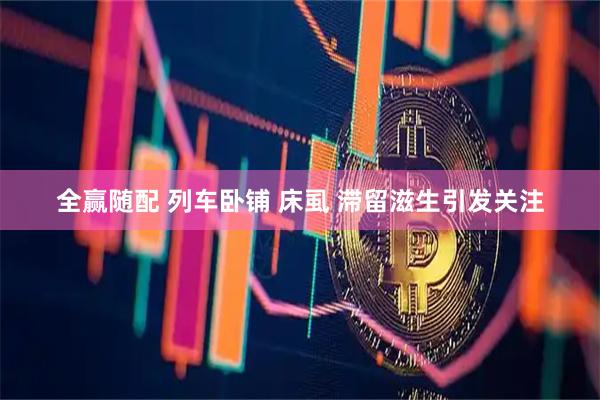 全赢随配 列车卧铺 床虱 滞留滋生引发关注