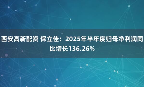 西安高新配资 保立佳：2025年半年度归母净利润同比增长136.26%
