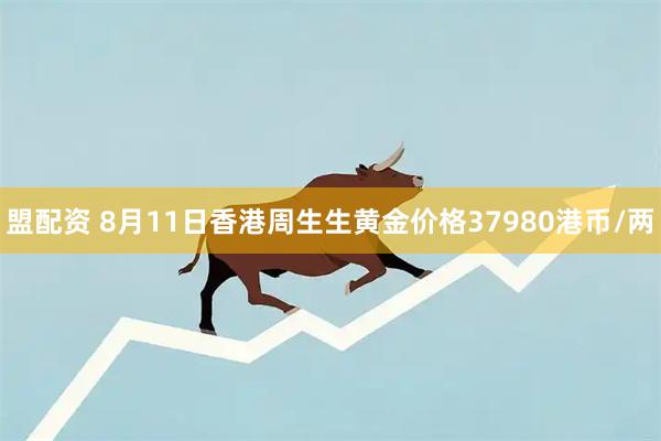 盟配资 8月11日香港周生生黄金价格37980港币/两