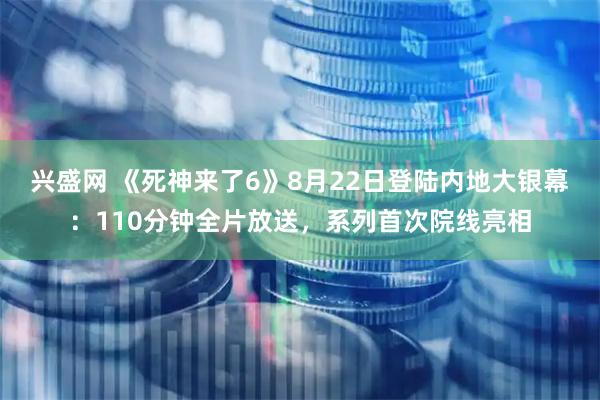 兴盛网 《死神来了6》8月22日登陆内地大银幕：110分钟全片放送，系列首次院线亮相