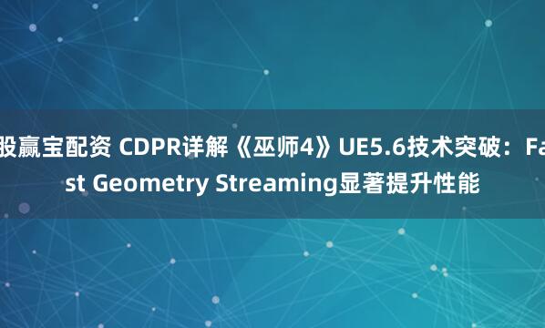 股赢宝配资 CDPR详解《巫师4》UE5.6技术突破：Fast Geometry Streaming显著提升性能