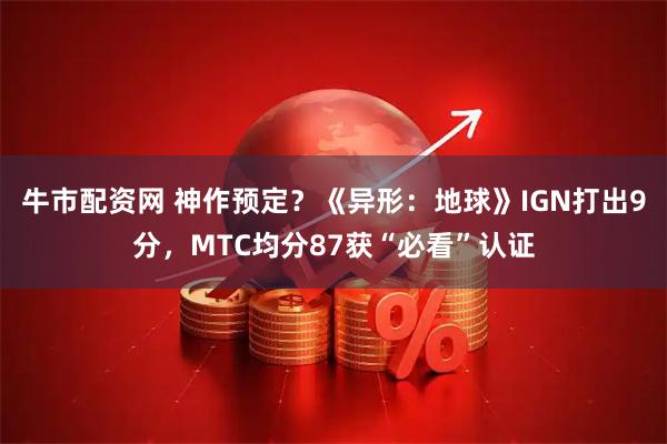 牛市配资网 神作预定？《异形：地球》IGN打出9分，MTC均分87获“必看”认证