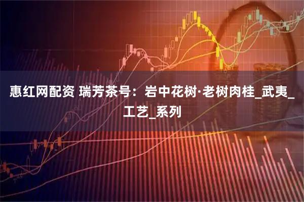 惠红网配资 瑞芳茶号：岩中花树·老树肉桂_武夷_工艺_系列