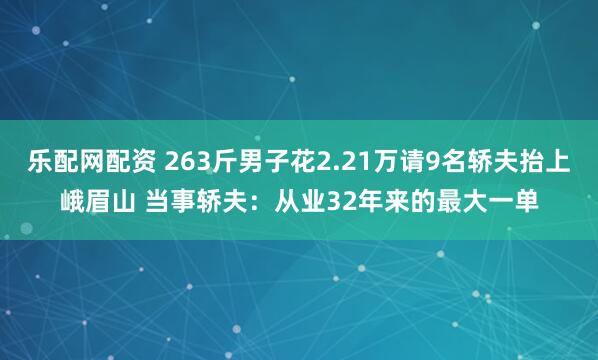 乐配网配资 263斤男子花2.21万请9名轿夫抬上峨眉山 当事轿夫：从业32年来的最大一单