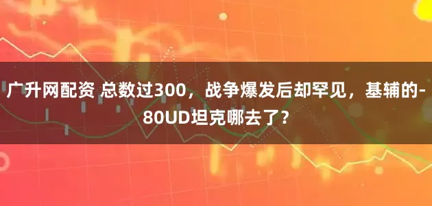 广升网配资 总数过300，战争爆发后却罕见，基辅的-80UD坦克哪去了？
