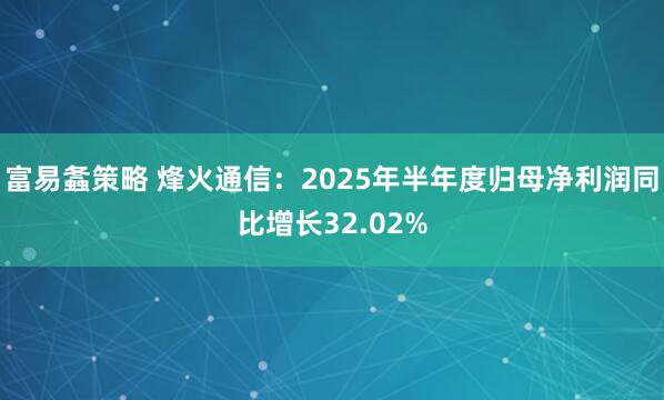 富易螽策略 烽火通信：2025年半年度归母净利润同比增长32.02%