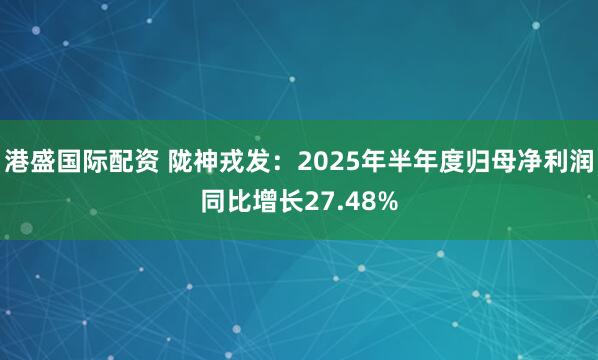 港盛国际配资 陇神戎发:2025年半年度归母净利润同比增长27.48%