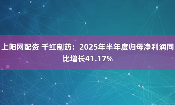 上阳网配资 千红制药：2025年半年度归母净利润同比增长41.17%