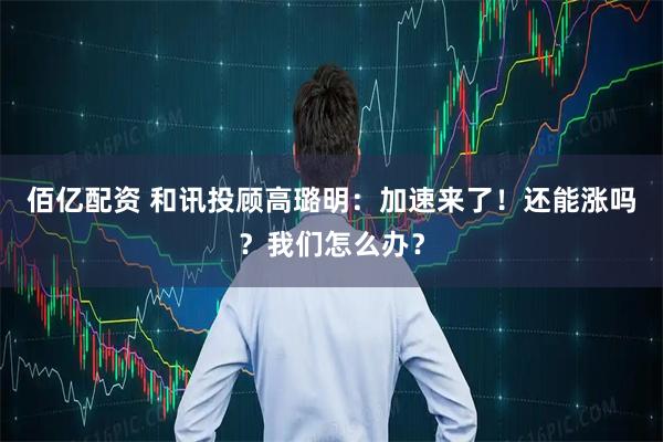佰亿配资 和讯投顾高璐明:加速来了!还能涨吗?我们怎么办?