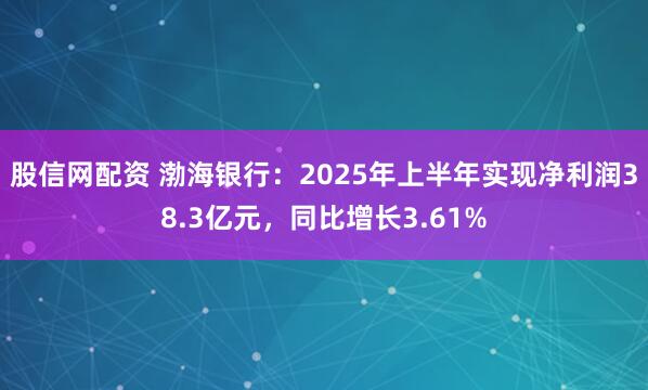 股信网配资 渤海银行：2025年上半年实现净利润38.3亿元，同比增长3.61%