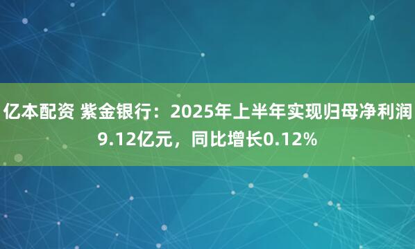 亿本配资 紫金银行：2025年上半年实现归母净利润9.12亿元，同比增长0.12%