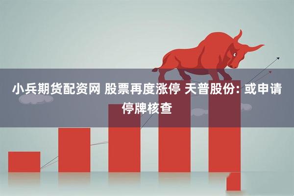 小兵期货配资网 股票再度涨停 天普股份: 或申请停牌核查