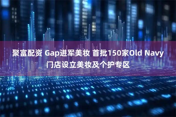 聚富配资 Gap进军美妆 首批150家Old Navy门店设立美妆及个护专区