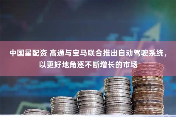 中国星配资 高通与宝马联合推出自动驾驶系统，以更好地角逐不断增长的市场