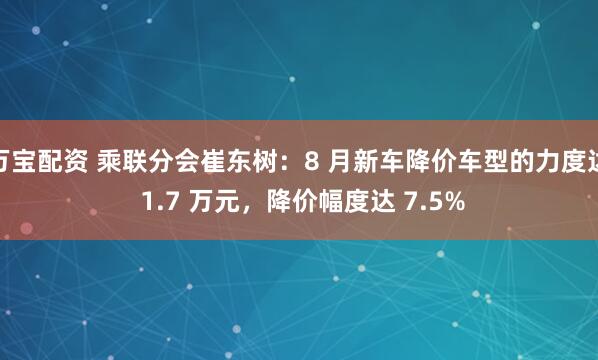 万宝配资 乘联分会崔东树：8 月新车降价车型的力度达 1.7 万元，降价幅度达 7.5%