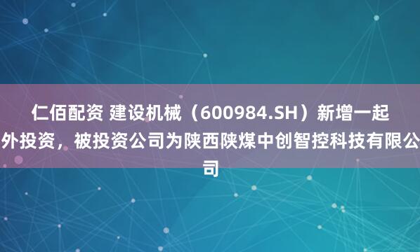 仁佰配资 建设机械（600984.SH）新增一起对外投资，被投资公司为陕西陕煤中创智控科技有限公司