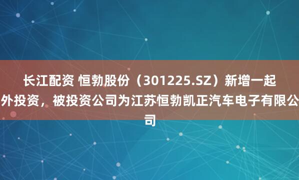 长江配资 恒勃股份（301225.SZ）新增一起对外投资，被投资公司为江苏恒勃凯正汽车电子有限公司