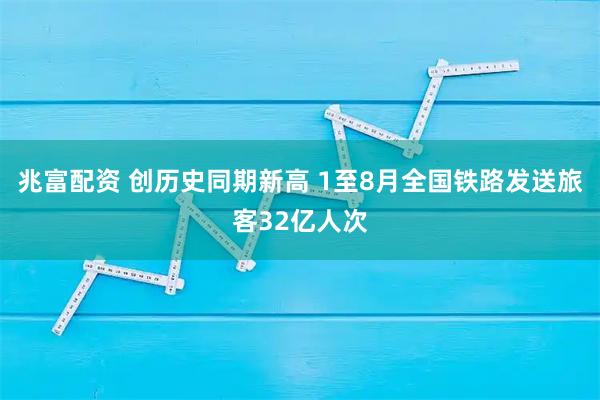 兆富配资 创历史同期新高 1至8月全国铁路发送旅客32亿人次