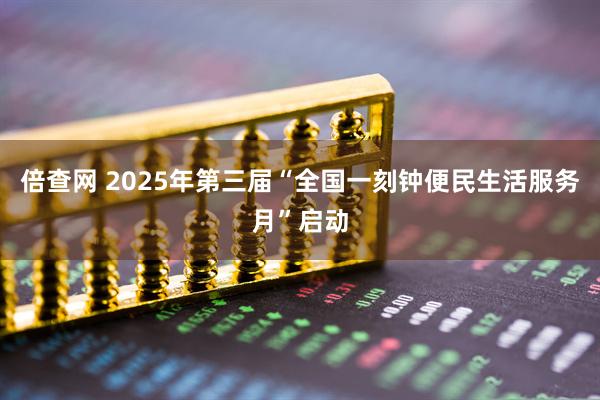 倍查网 2025年第三届“全国一刻钟便民生活服务月”启动