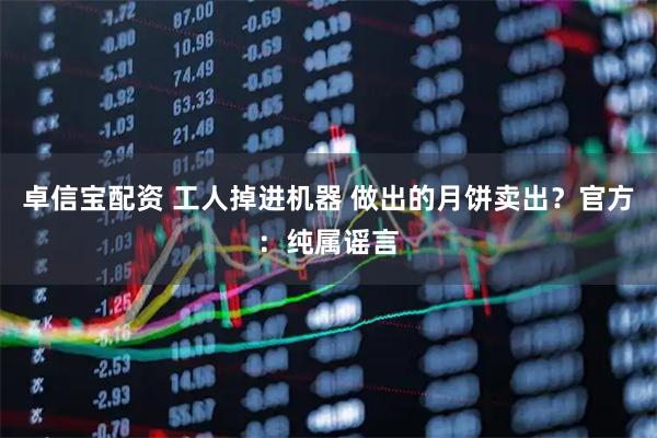 卓信宝配资 工人掉进机器 做出的月饼卖出？官方：纯属谣言