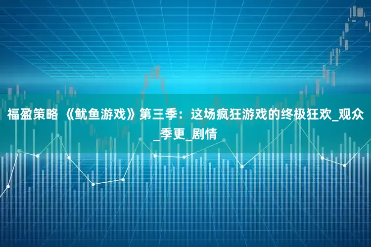 福盈策略 《鱿鱼游戏》第三季：这场疯狂游戏的终极狂欢_观众_季更_剧情