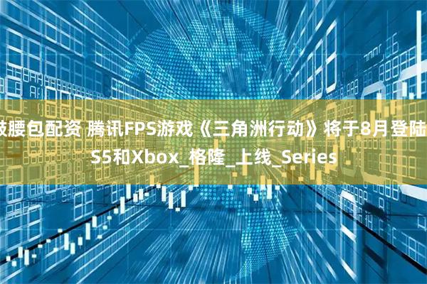 鼓腰包配资 腾讯FPS游戏《三角洲行动》将于8月登陆PS5和Xbox_格隆_上线_Series