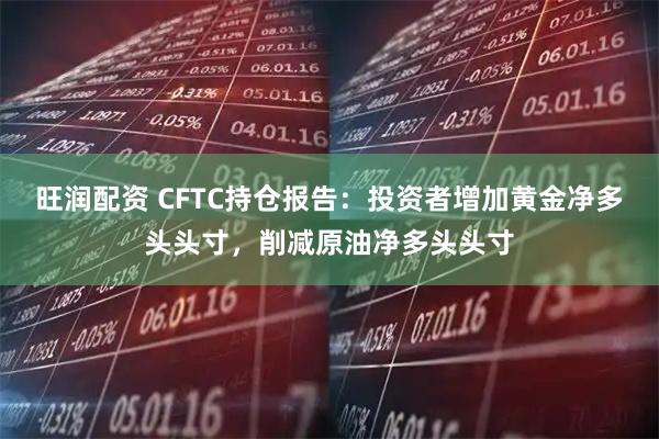 旺润配资 CFTC持仓报告：投资者增加黄金净多头头寸，削减原油净多头头寸