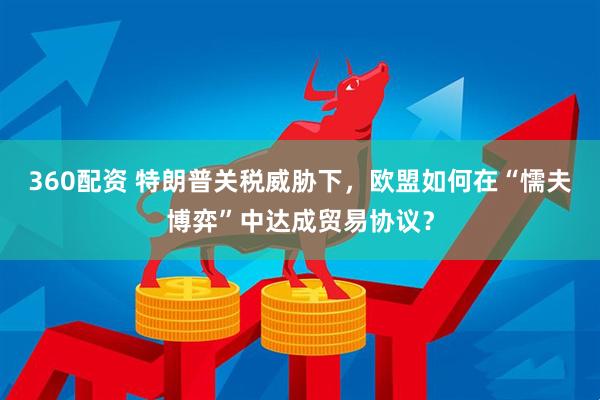 360配资 特朗普关税威胁下，欧盟如何在“懦夫博弈”中达成贸易协议？