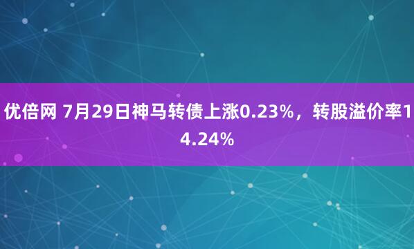 优倍网 7月29日神马转债上涨0.23%，转股溢价率14.24%