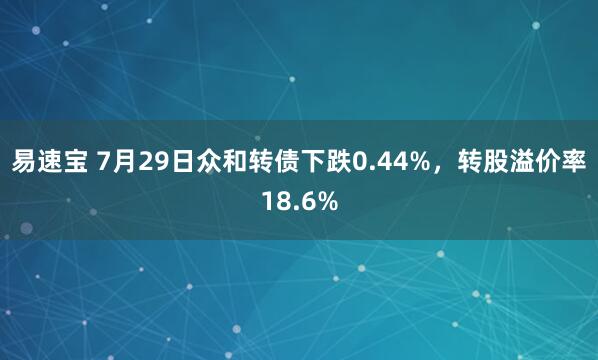 易速宝 7月29日众和转债下跌0.44%，转股溢价率18.6%