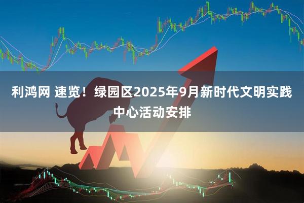 利鸿网 速览！绿园区2025年9月新时代文明实践中心活动安排