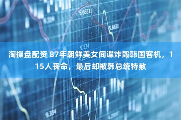 淘操盘配资 87年朝鲜美女间谍炸毁韩国客机，115人丧命，最后却被韩总统特赦